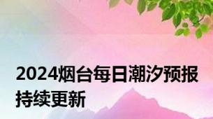 2024烟台每日潮汐预报 持续更新