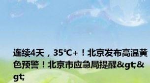 连续4天，35℃+！北京发布高温黄色预警！北京市应急局提醒>>