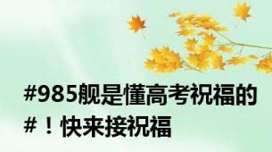 #985舰是懂高考祝福的#！快来接祝福