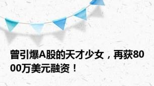 曾引爆A股的天才少女，再获8000万美元融资！