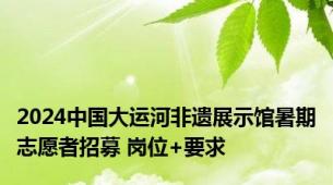 2024中国大运河非遗展示馆暑期志愿者招募 岗位+要求