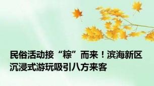 民俗活动接“粽”而来！滨海新区沉浸式游玩吸引八方来客