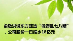 俞敏洪说东方甄选“做得乱七八糟”，公司股价一日缩水18亿元