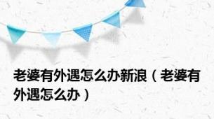 老婆有外遇怎么办新浪（老婆有外遇怎么办）