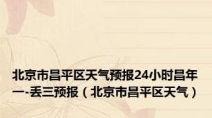 北京市昌平区天气预报24小时昌年一-丢三预报（北京市昌平区天气）