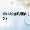 clk280加几号油（clk280）