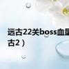 远古22关boss血量（远古2）