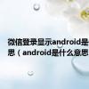 微信登录显示android是什么意思（android是什么意思）