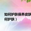 如何护肤保养皮肤（如何护肤）