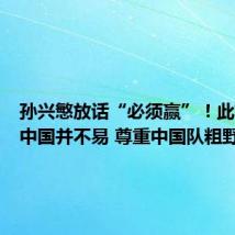 孙兴慜放话“必须赢”！此前客战中国并不易 尊重中国队粗野踢法