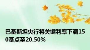 巴基斯坦央行将关键利率下调150基点至20.50%