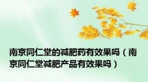 南京同仁堂的减肥药有效果吗（南京同仁堂减肥产品有效果吗）