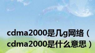 cdma2000是几g网络（cdma2000是什么意思）