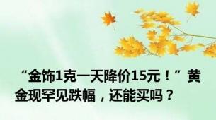 “金饰1克一天降价15元！”黄金现罕见跌幅，还能买吗？