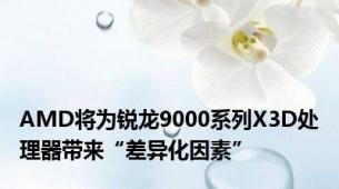 AMD将为锐龙9000系列X3D处理器带来“差异化因素”