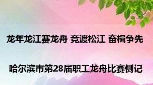 龙年龙江赛龙舟 竞渡松江 奋楫争先 | 哈尔滨市第28届职工龙舟比赛侧记