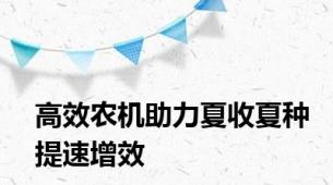 高效农机助力夏收夏种提速增效