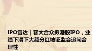 IPO雷达｜容大合众拟港股IPO，业绩下滑下大额分红被证监会追问合理性