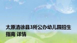 太原清徐县3所公办幼儿园招生指南 详情