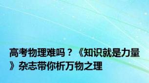 高考物理难吗？《知识就是力量》杂志带你析万物之理