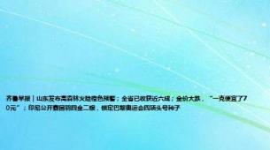 齐鲁早报｜山东发布高森林火险橙色预警；全省已收获近六成；金价大跌，“一克便宜了70元”；印尼公开赛国羽四金二银，锁定巴黎奥运会四项头号种子