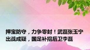 押宝防守，力争零封！武磊张玉宁出战成疑，国足补招后卫李磊