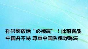 孙兴慜放话“必须赢”！此前客战中国并不易 尊重中国队粗野踢法