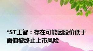 *ST工智：存在可能因股价低于面值被终止上市风险