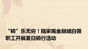 “骑”乐无穷！陆家嘴金融城白领职工开展夏日骑行活动