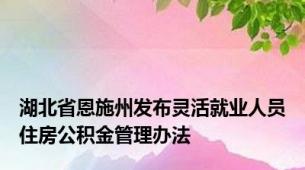 湖北省恩施州发布灵活就业人员住房公积金管理办法