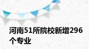 河南51所院校新增296个专业