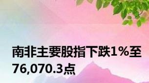 南非主要股指下跌1%至76,070.3点