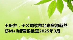 王府井：子公司续租北京金源新燕莎Mall经营场地至2025年3月