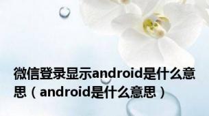 微信登录显示android是什么意思（android是什么意思）