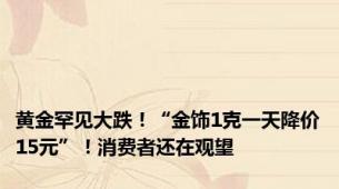 黄金罕见大跌！“金饰1克一天降价15元”！消费者还在观望