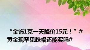 “金饰1克一天降价15元！”#黄金现罕见跌幅还能买吗#