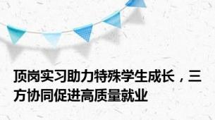 顶岗实习助力特殊学生成长，三方协同促进高质量就业