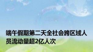 端午假期第二天全社会跨区域人员流动量超2亿人次