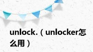 unlock.（unlocker怎么用）