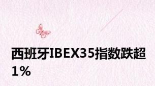 西班牙IBEX35指数跌超1%