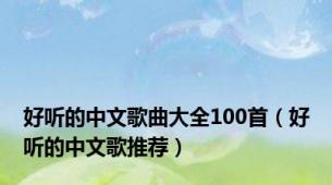 好听的中文歌曲大全100首（好听的中文歌推荐）