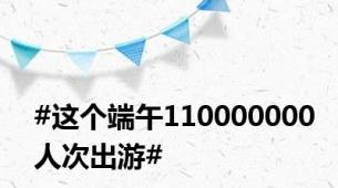 #这个端午110000000人次出游#