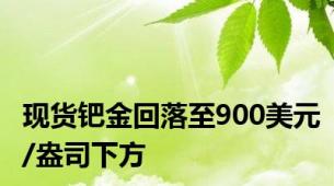 现货钯金回落至900美元/盎司下方