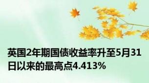 英国2年期国债收益率升至5月31日以来的最高点4.413%