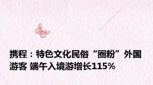 携程：特色文化民俗“圈粉”外国游客 端午入境游增长115%