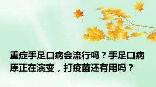 重症手足口病会流行吗？手足口病原正在演变，打疫苗还有用吗？