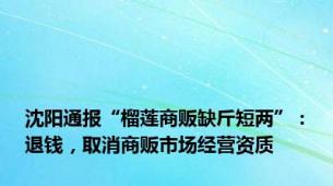 沈阳通报“榴莲商贩缺斤短两”：退钱，取消商贩市场经营资质