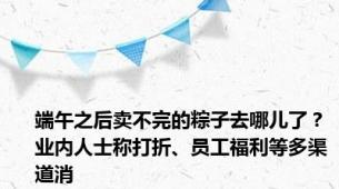 端午之后卖不完的粽子去哪儿了？业内人士称打折、员工福利等多渠道消