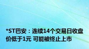 *ST巴安：连续14个交易日收盘价低于1元 可能被终止上市