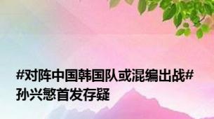 #对阵中国韩国队或混编出战# 孙兴慜首发存疑